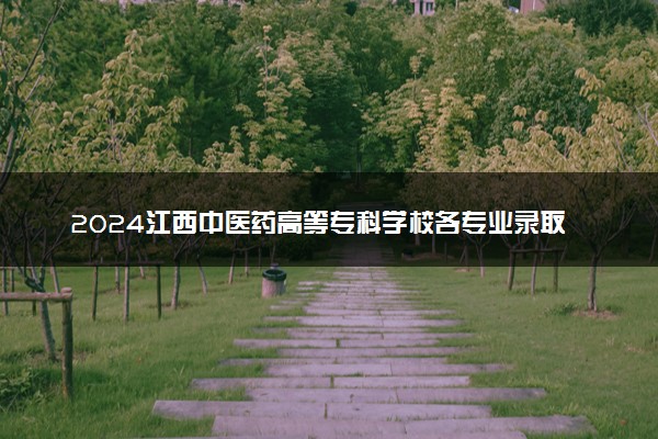 2024江西中医药高等专科学校各专业录取分数线及位次 各省录取最低分是多少