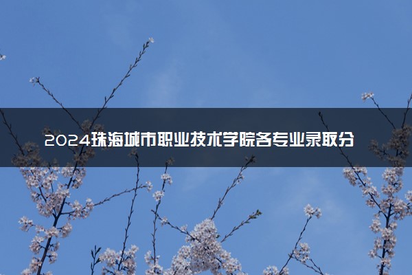 2024珠海城市职业技术学院各专业录取分数线及位次 各省录取最低分是多少