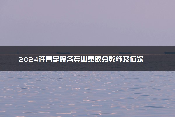 2024许昌学院各专业录取分数线及位次 各省录取最低分是多少