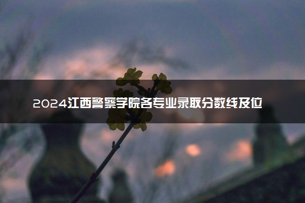 2024江西警察学院各专业录取分数线及位次 各省录取最低分是多少