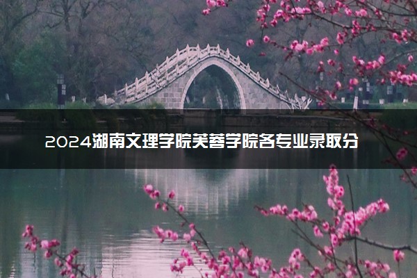 2024湖南文理学院芙蓉学院各专业录取分数线及位次 各省录取最低分是多少