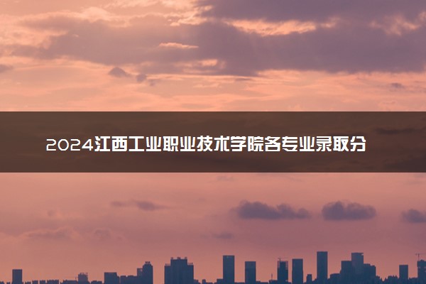 2024江西工业职业技术学院各专业录取分数线及位次 各省录取最低分是多少