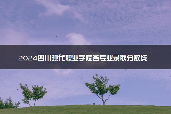 2024四川现代职业学院各专业录取分数线及位次 各省录取最低分是多少