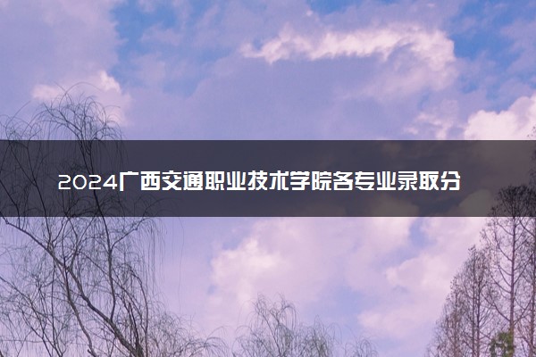 2024广西交通职业技术学院各专业录取分数线及位次 各省录取最低分是多少