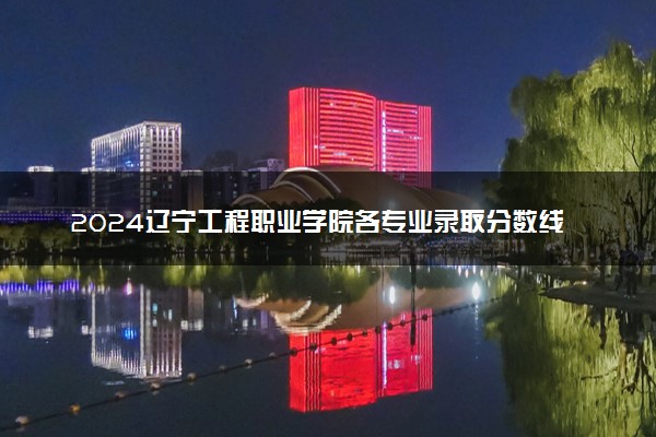 2024辽宁工程职业学院各专业录取分数线及位次 各省录取最低分是多少