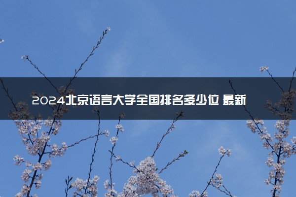 2024北京语言大学全国排名多少位 最新全国排行榜