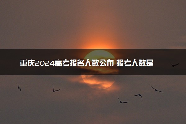 重庆2024高考报名人数公布 报考人数是多少