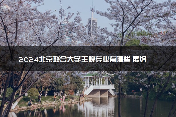 2024北京联合大学王牌专业有哪些 最好的专业是什么