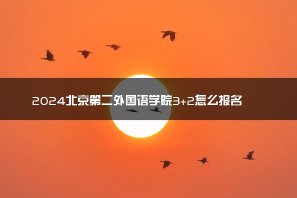 2024北京第二外国语学院3+2怎么报名 是官方办学吗