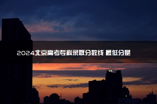 2024北京高考专科录取分数线 最低分是多少
