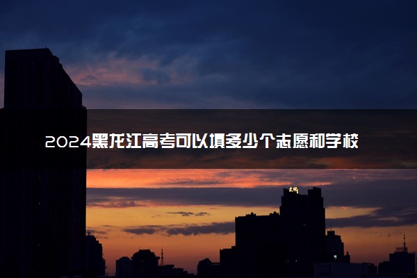 2024黑龙江高考可以填多少个志愿和学校 各批次志愿设置