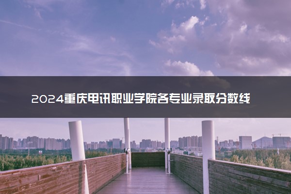 2024重庆电讯职业学院各专业录取分数线及位次 各省录取最低分是多少