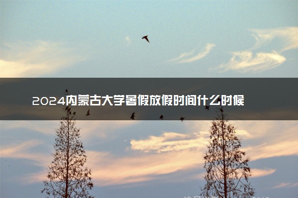 2024内蒙古大学暑假放假时间什么时候 几月几号开学