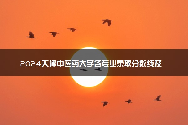2024天津中医药大学各专业录取分数线及位次 各省录取最低分是多少