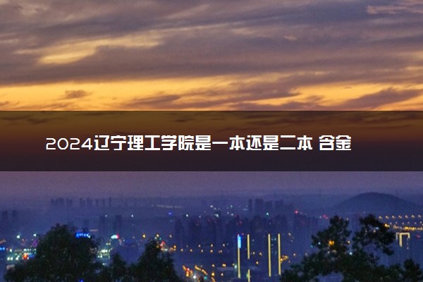 2024辽宁理工学院是一本还是二本 含金量高吗