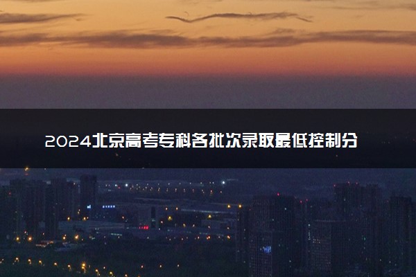 2024北京高考专科各批次录取最低控制分数线