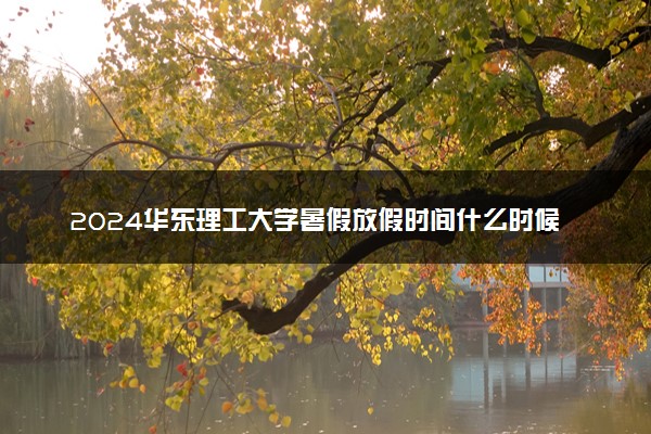 2024华东理工大学暑假放假时间什么时候 几月几号开学