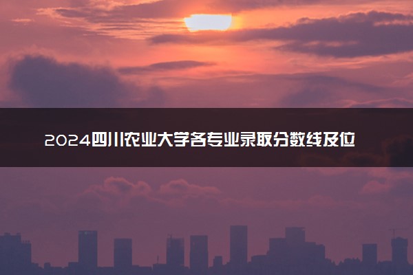 2024四川农业大学各专业录取分数线及位次 各省录取最低分是多少