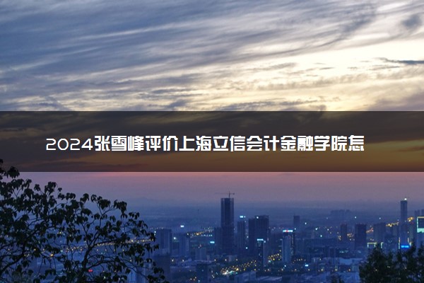 2024张雪峰评价上海立信会计金融学院怎么样 什么档次多少分能上