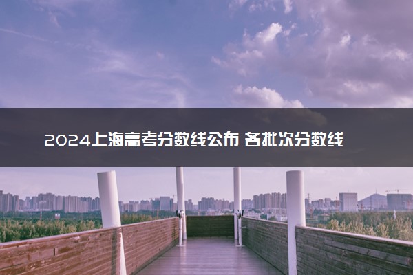 2024上海高考分数线公布 各批次分数线是多少