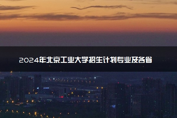 2024年北京工业大学招生计划专业及各省录取分数线位次