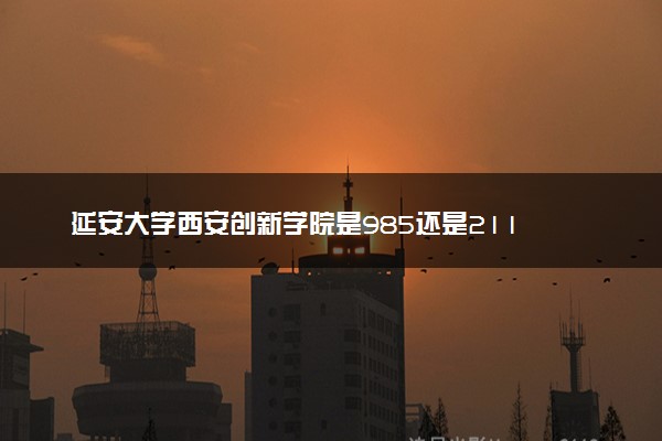 延安大学西安创新学院是985还是211 录取分数线是多少