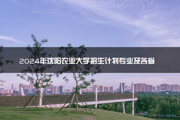 2024年沈阳农业大学招生计划专业及各省录取分数线位次