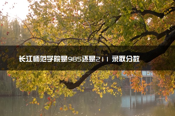 长江师范学院是985还是211 录取分数线是多少