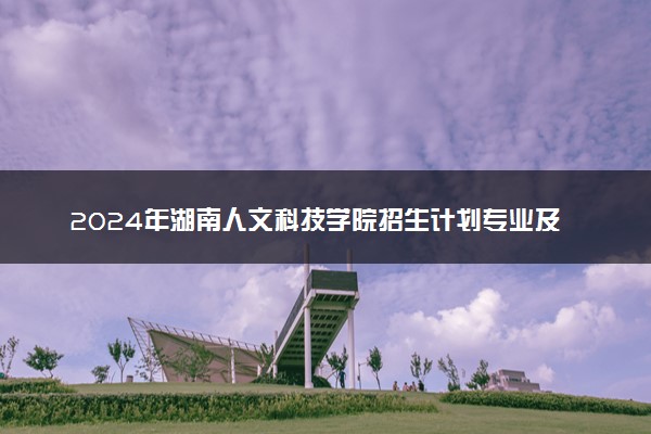 2024年湖南人文科技学院招生计划专业及各省录取分数线位次