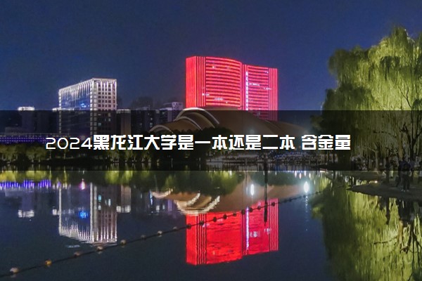 2024黑龙江大学是一本还是二本 含金量高吗
