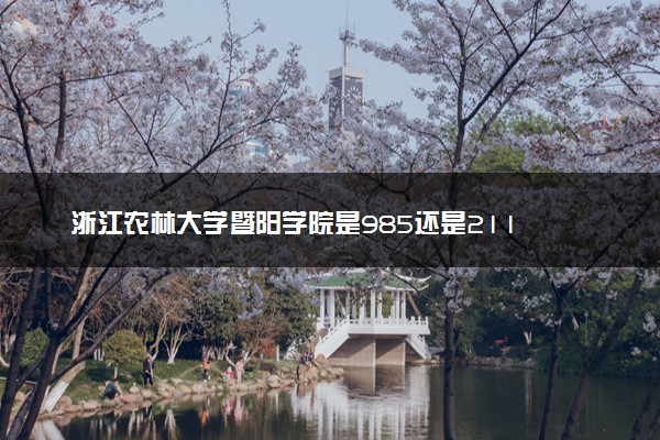 浙江农林大学暨阳学院是985还是211 录取分数线是多少