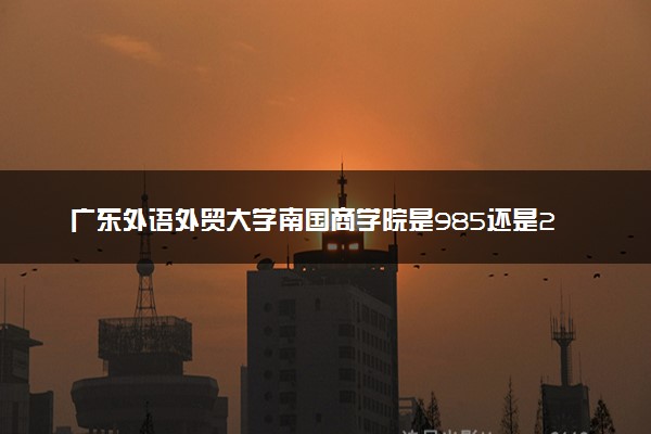 广东外语外贸大学南国商学院是985还是211 录取分数线是多少