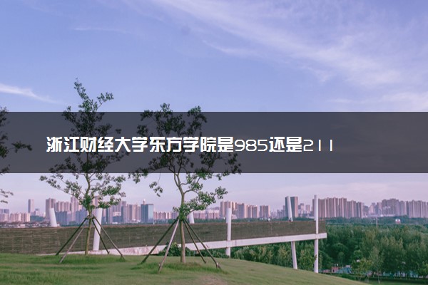 浙江财经大学东方学院是985还是211 录取分数线是多少
