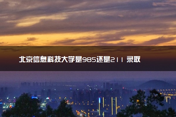北京信息科技大学是985还是211 录取分数线是多少