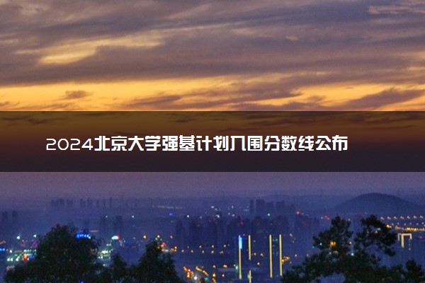 2024北京大学强基计划入围分数线公布 最新分数线出炉