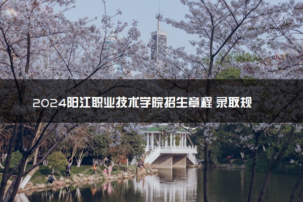 2024阳江职业技术学院招生章程 录取规则是什么