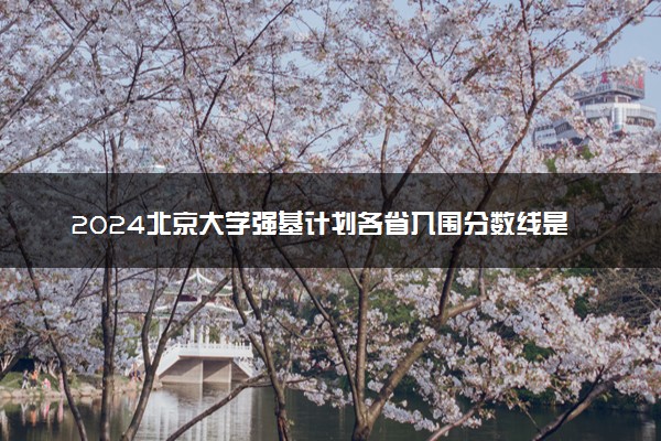 2024北京大学强基计划各省入围分数线是多少