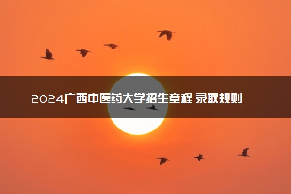 2024广西中医药大学招生章程 录取规则是什么