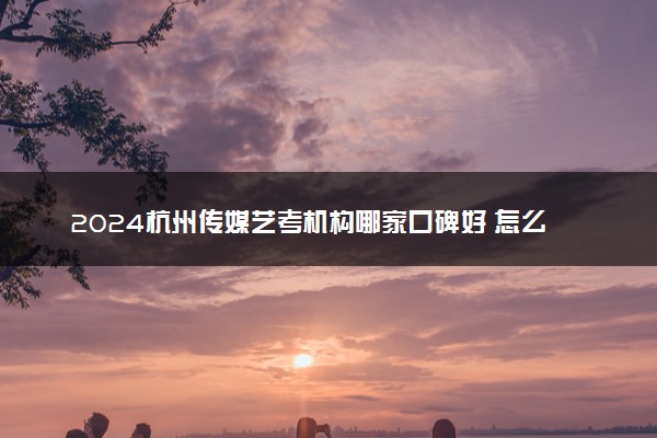 2024杭州传媒艺考机构哪家口碑好 怎么选机构