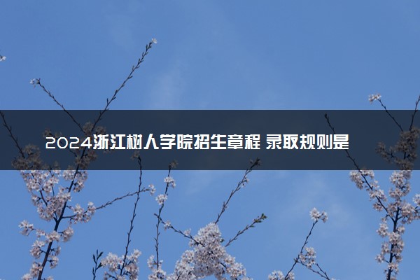 2024浙江树人学院招生章程 录取规则是什么
