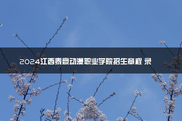 2024江西泰豪动漫职业学院招生章程 录取规则是什么