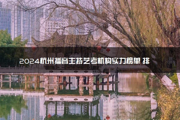 2024杭州播音主持艺考机构实力榜单 排行前十的有哪些
