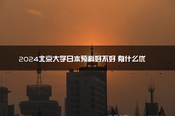 2024北京大学日本预科好不好 有什么优势
