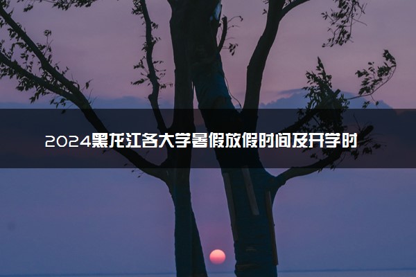 2024黑龙江各大学暑假放假时间及开学时间 什么时候开学