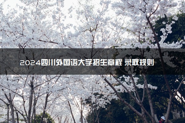 2024四川外国语大学招生章程 录取规则是什么