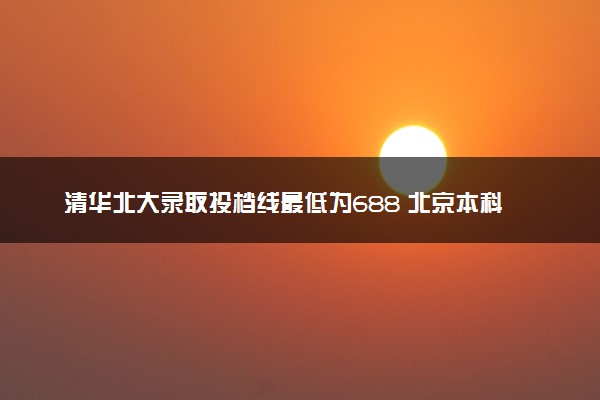 清华北大录取投档线最低为688 北京本科批录取线公布