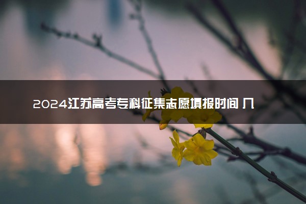 2024江苏高考专科征集志愿填报时间 几号几点截止