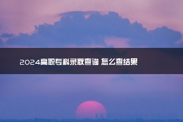 2024高职专科录取查询 怎么查结果