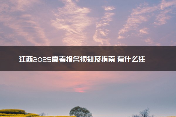 江西2025高考报名须知及指南 有什么注意事项