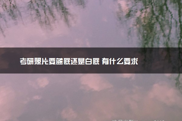 考研照片要蓝底还是白底 有什么要求